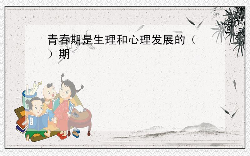 青春期是生理和心理发展的（ ）期