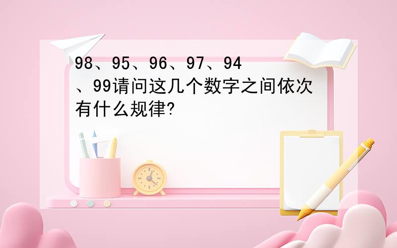 98、95、96、97、94、99请问这几个数字之间依次有什么规律?