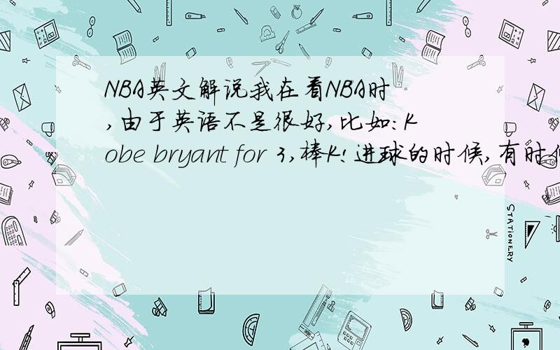 NBA英文解说我在看NBA时,由于英语不是很好,比如：Kobe bryant for 3,棒K!进球的时候,有时候还说：