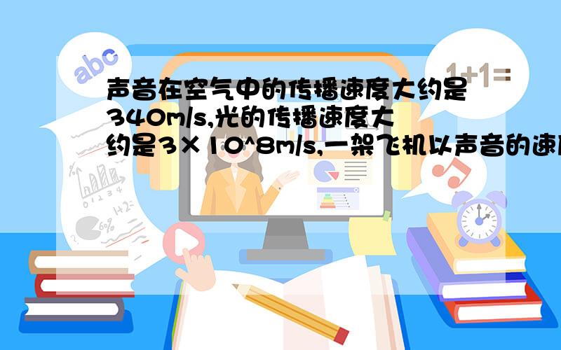 声音在空气中的传播速度大约是340m/s,光的传播速度大约是3×10^8m/s,一架飞机以声音的速度飞行,则光速