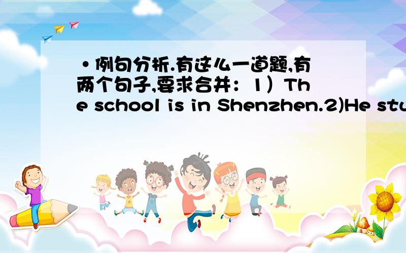 ·例句分析.有这么一道题,有两个句子,要求合并：1）The school is in Shenzhen.2)He stu