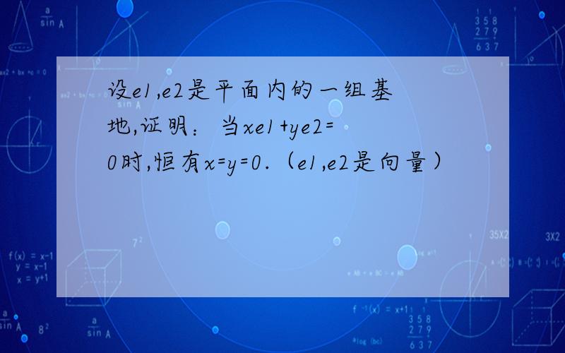 设e1,e2是平面内的一组基地,证明：当xe1+ye2=0时,恒有x=y=0.（e1,e2是向量）