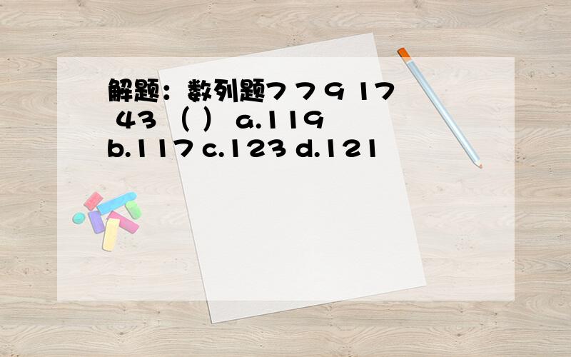 解题：数列题7 7 9 17 43 （ ） a.119 b.117 c.123 d.121