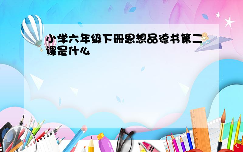 小学六年级下册思想品德书第二课是什么