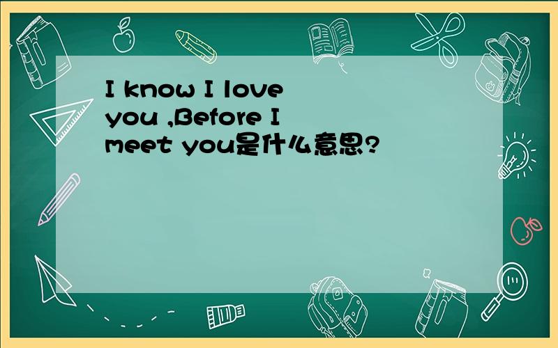 I know I love you ,Before I meet you是什么意思?