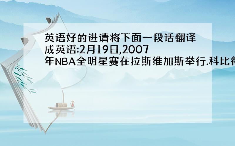 英语好的进请将下面一段话翻译成英语:2月19日,2007年NBA全明星赛在拉斯维加斯举行.科比得了31分6次助攻6次抢断