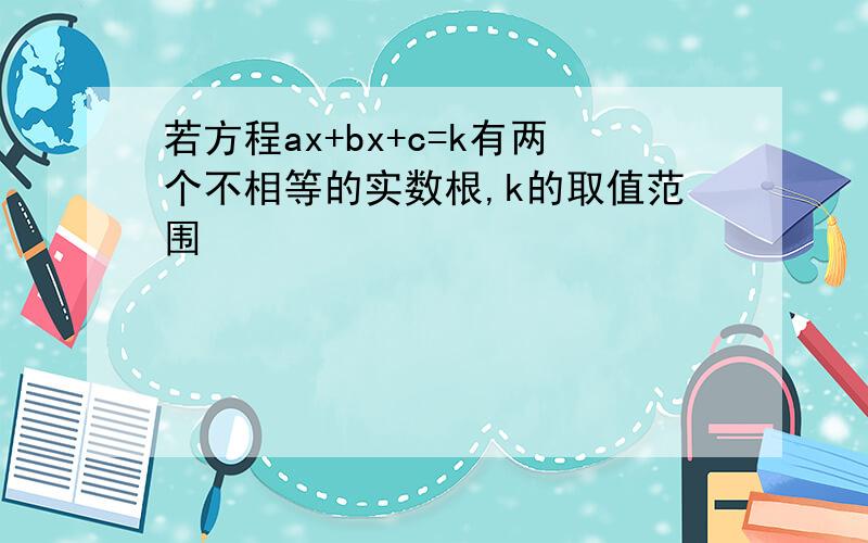 若方程ax+bx+c=k有两个不相等的实数根,k的取值范围