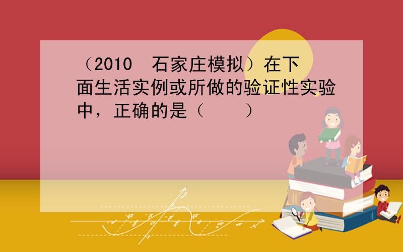 （2010•石家庄模拟）在下面生活实例或所做的验证性实验中，正确的是（　　）