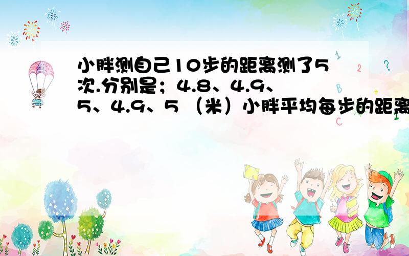 小胖测自己10步的距离测了5次.分别是；4.8、4.9、5、4.9、5 （米）小胖平均每步的距离是多少米?