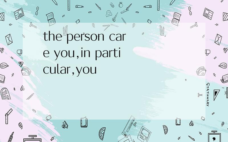 the person care you,in particular,you