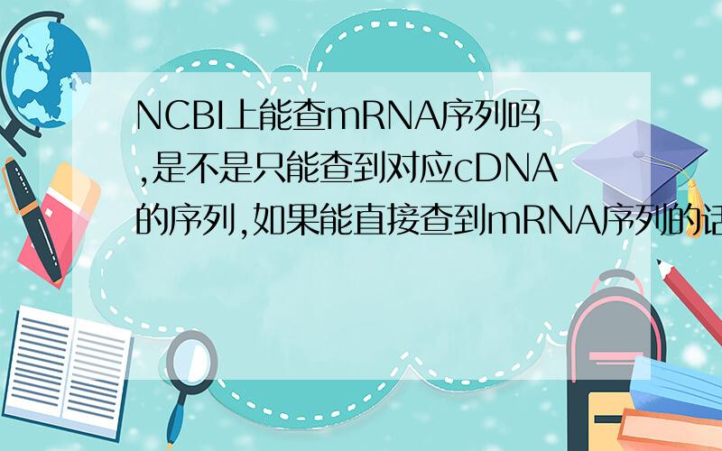 NCBI上能查mRNA序列吗,是不是只能查到对应cDNA的序列,如果能直接查到mRNA序列的话,能否告知一下怎么查?