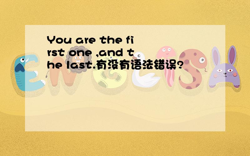 You are the first one ,and the last.有没有语法错误?