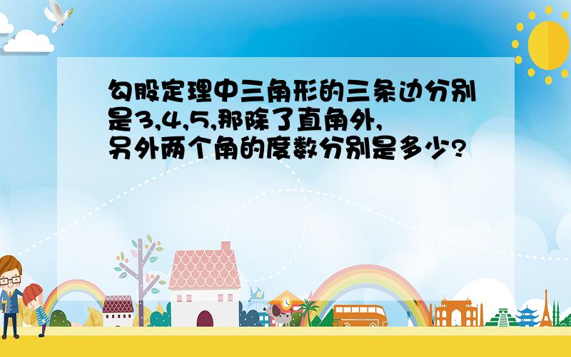 勾股定理中三角形的三条边分别是3,4,5,那除了直角外,另外两个角的度数分别是多少?