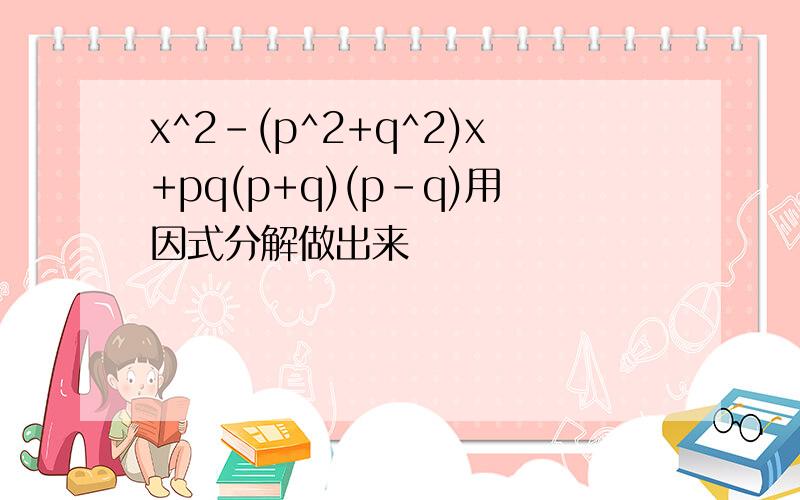 x^2-(p^2+q^2)x+pq(p+q)(p-q)用因式分解做出来