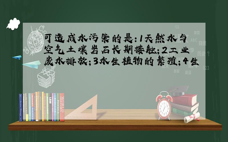 可造成水污染的是：1天然水与空气土壤岩石长期接触；2工业废水排放；3水生植物的繁殖；4生