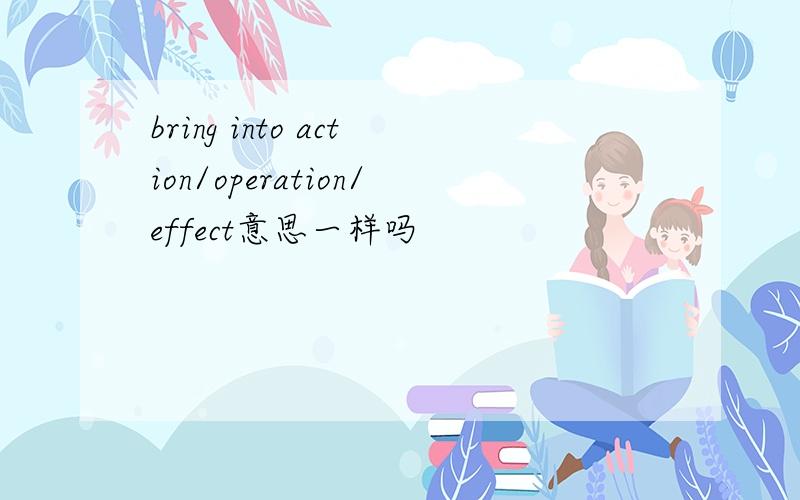 bring into action/operation/effect意思一样吗