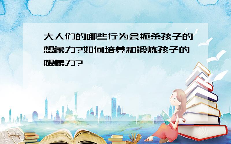 大人们的哪些行为会扼杀孩子的想象力?如何培养和锻炼孩子的想象力?