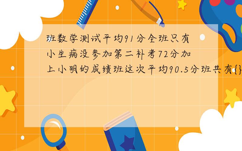 班数学测试平均91分全班只有小生病没参加第二补考72分加上小明的成绩班这次平均90.5分班共有{}个学生?