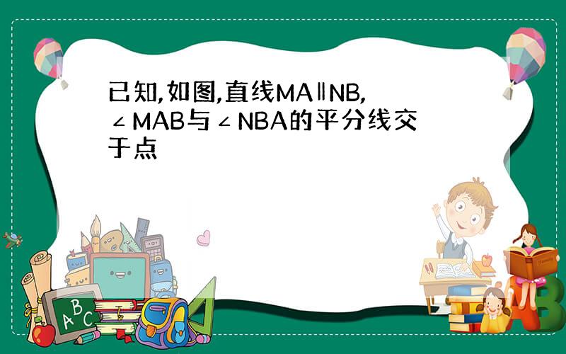 已知,如图,直线MA‖NB,∠MAB与∠NBA的平分线交于点