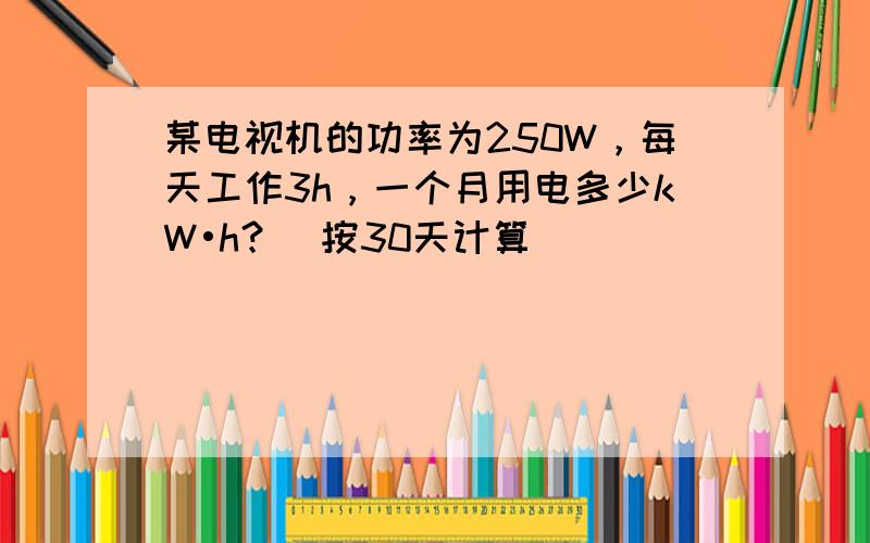 某电视机的功率为250W，每天工作3h，一个月用电多少kW•h？（按30天计算）．