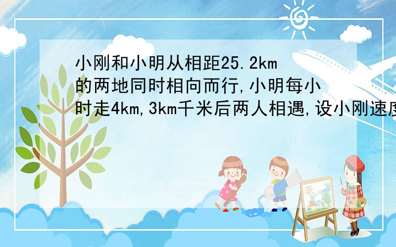 小刚和小明从相距25.2km的两地同时相向而行,小明每小时走4km,3km千米后两人相遇,设小刚速度为xkm/h.