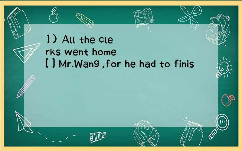 1) All the clerks went home [ ] Mr.Wang ,for he had to finis