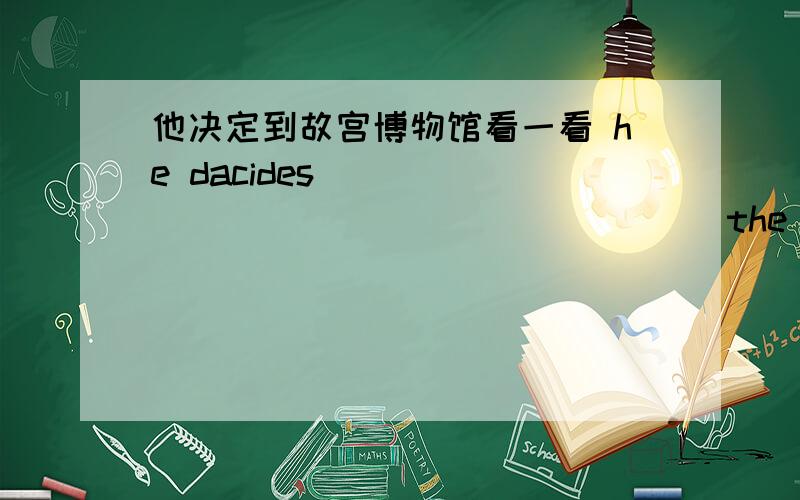 他决定到故宫博物馆看一看 he dacides ____ ___ ___ ___ ____ the palace mus