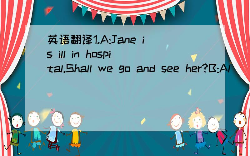 英语翻译1.A:Jane is ill in hospital.Shall we go and see her?B:Al