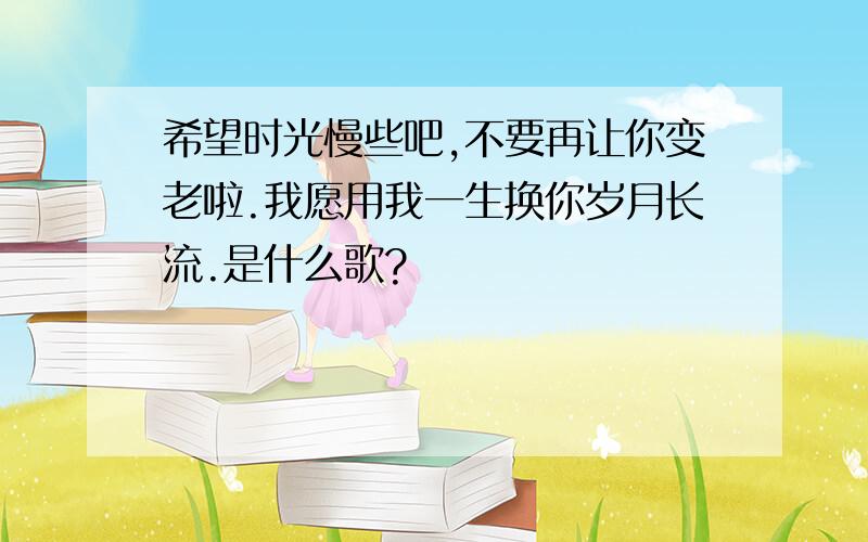 希望时光慢些吧,不要再让你变老啦.我愿用我一生换你岁月长流.是什么歌?