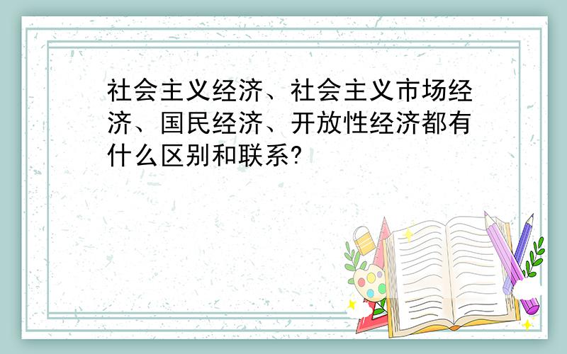 社会主义经济、社会主义市场经济、国民经济、开放性经济都有什么区别和联系?