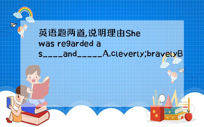 英语题两道,说明理由She was regarded as____and_____A.cleverly;bravelyB