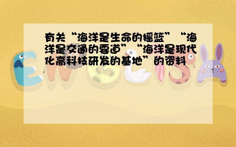 有关“海洋是生命的摇篮”“海洋是交通的要道”“海洋是现代化高科技研发的基地”的资料