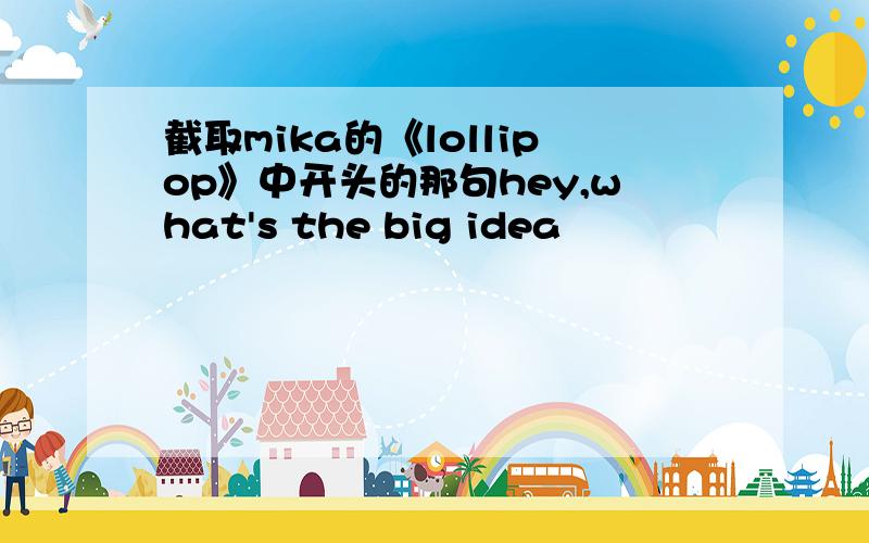 截取mika的《lollipop》中开头的那句hey,what's the big idea