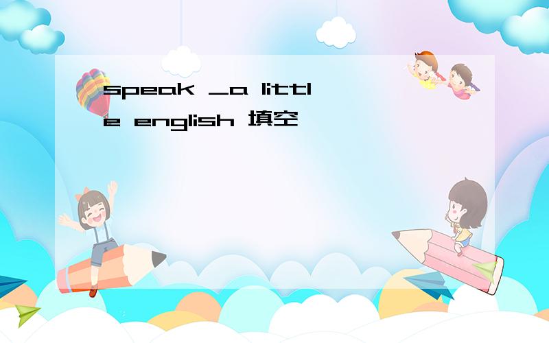 speak _a little english 填空