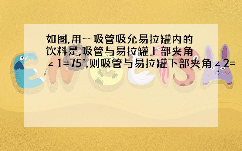 如图,用一吸管吸允易拉罐内的饮料是,吸管与易拉罐上部夹角∠1=75°,则吸管与易拉罐下部夹角∠2=