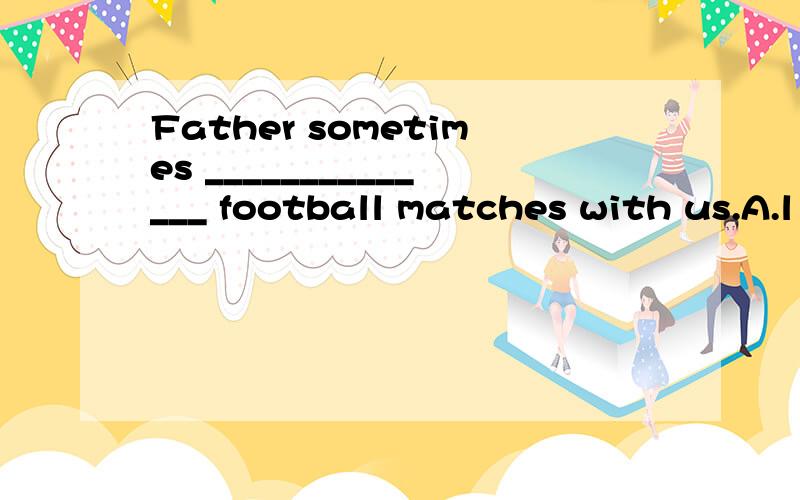 Father sometimes ______________ football matches with us.A.l