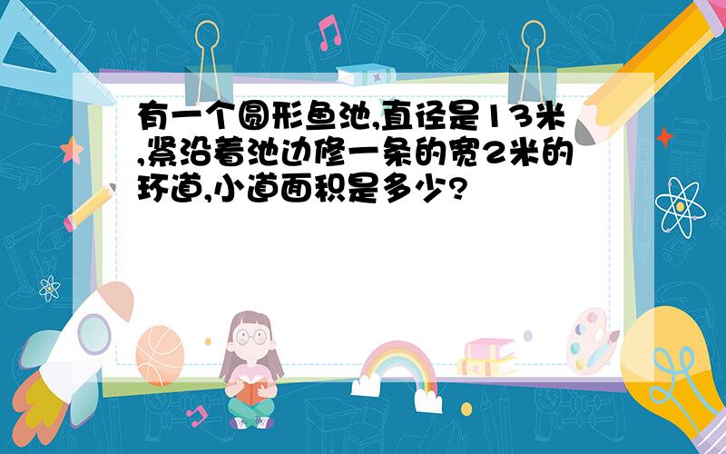 有一个圆形鱼池,直径是13米,紧沿着池边修一条的宽2米的环道,小道面积是多少?