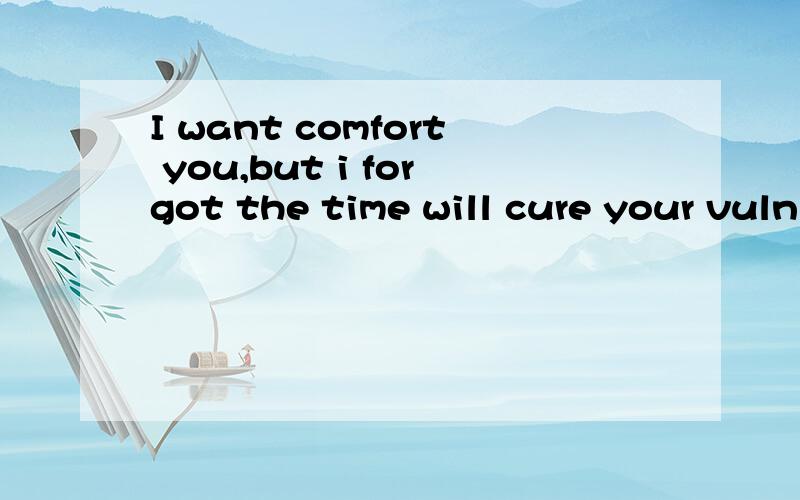 I want comfort you,but i forgot the time will cure your vuln