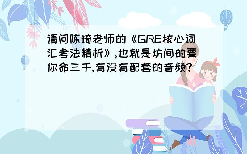 请问陈琦老师的《GRE核心词汇考法精析》,也就是坊间的要你命三千,有没有配套的音频?