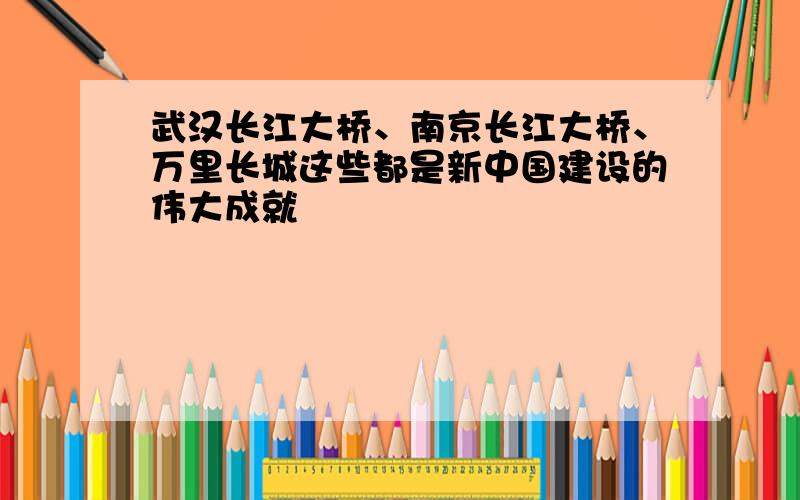 武汉长江大桥、南京长江大桥、万里长城这些都是新中国建设的伟大成就