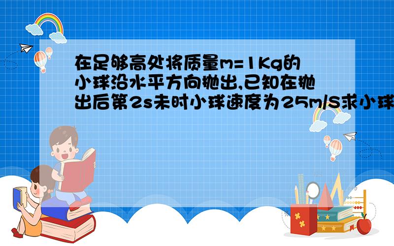 在足够高处将质量m=1Kg的小球沿水平方向抛出,已知在抛出后第2s未时小球速度为25m/S求小球沿水平方向抛...