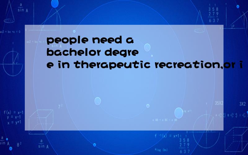 people need a bachelor degree in therapeutic recreation,or i