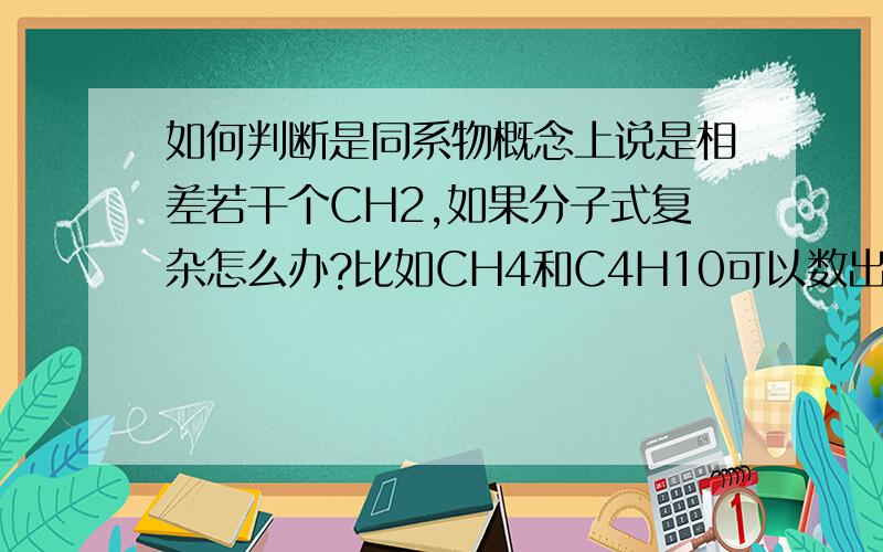 如何判断是同系物概念上说是相差若干个CH2,如果分子式复杂怎么办?比如CH4和C4H10可以数出相差2个CH2,如果CH