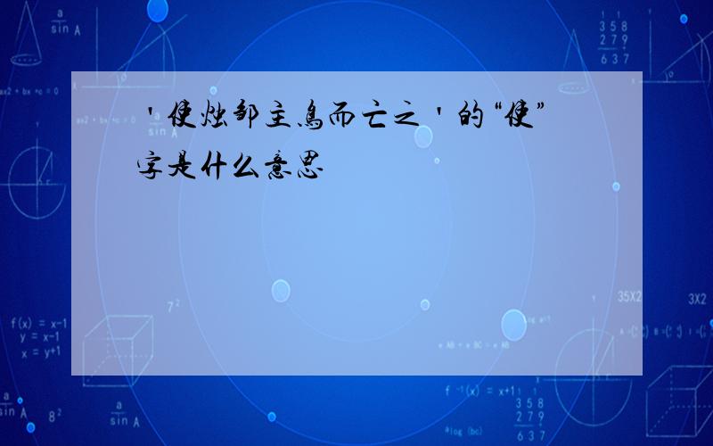 ＇使烛邹主鸟而亡之＇的“使”字是什么意思