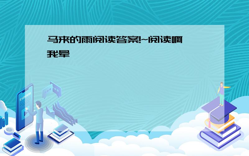 马来的雨阅读答案!~阅读啊,我晕……