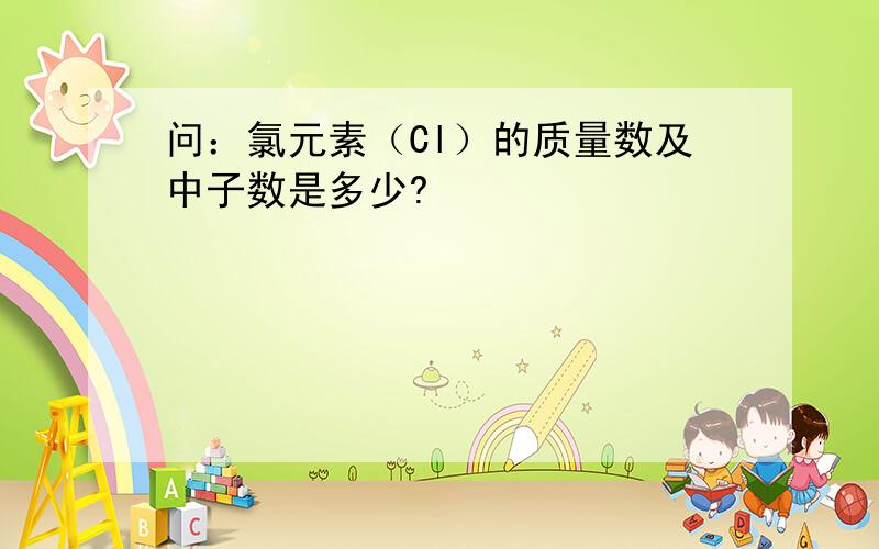 问：氯元素（Cl）的质量数及中子数是多少?