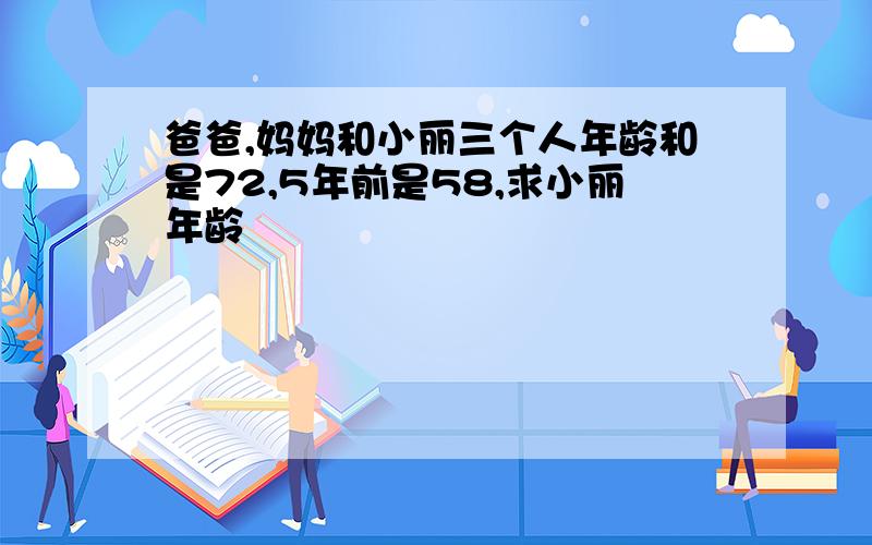 爸爸,妈妈和小丽三个人年龄和是72,5年前是58,求小丽年龄