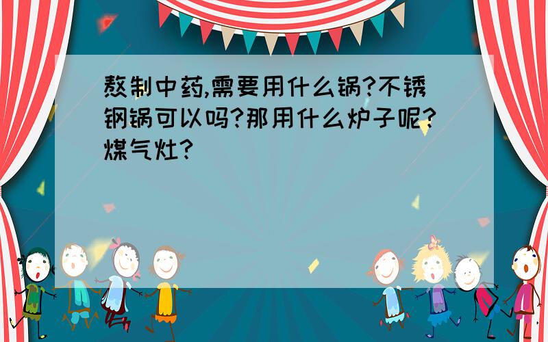 熬制中药,需要用什么锅?不锈钢锅可以吗?那用什么炉子呢?煤气灶?