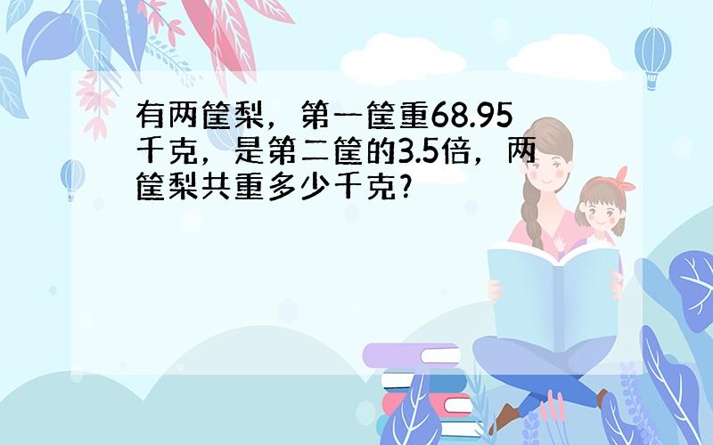 有两筐梨，第一筐重68.95千克，是第二筐的3.5倍，两筐梨共重多少千克？