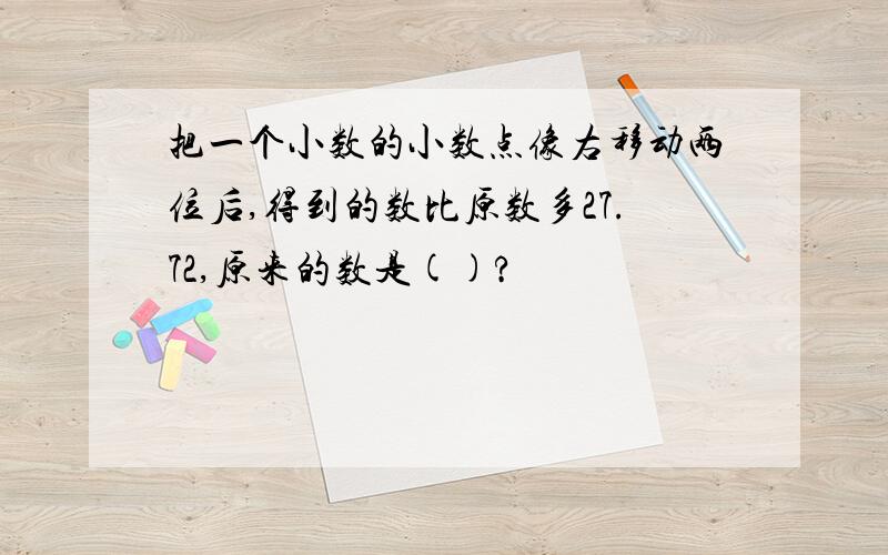 把一个小数的小数点像右移动两位后,得到的数比原数多27.72,原来的数是()?